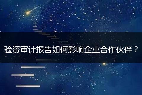 驗資審計報告如何影響企業(yè)合作伙伴？