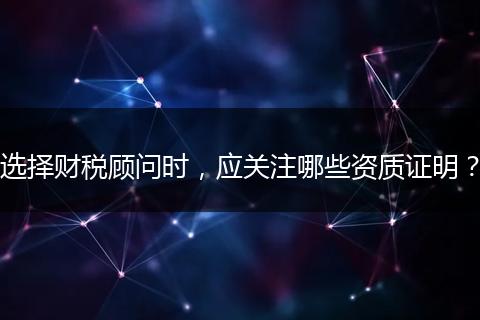 選擇財稅顧問時，應(yīng)關(guān)注哪些資質(zhì)證明？