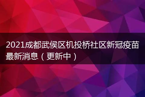 2021成都武侯區(qū)機投橋社區(qū)新冠疫苗最新消息（更新中）
