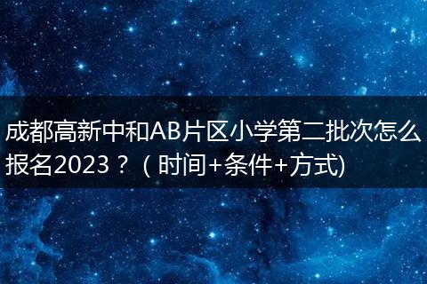 成都高新中和AB片區(qū)小學(xué)第二批次怎么報(bào)名2023？（時(shí)間+條件+方式)