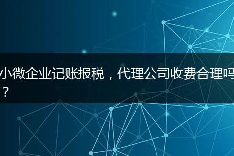 小微企業(yè)記賬報稅，代理公司收費合理嗎？