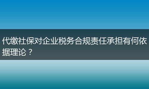 代繳社保對(duì)企業(yè)稅務(wù)合規(guī)責(zé)任承擔(dān)有何依據(jù)理論？