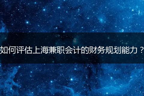 如何評估上海兼職會計的財務(wù)規(guī)劃能力？