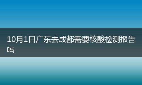 10月1日廣東去成都需要核酸檢測報(bào)告嗎