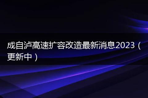 成自瀘高速擴容改造最新消息2023（更新中）