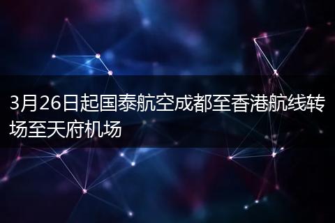 3月26日起國泰航空成都至香港航線轉(zhuǎn)場至天府機場