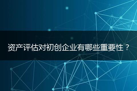 資產(chǎn)評估對初創(chuàng)企業(yè)有哪些重要性？