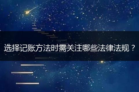 選擇記賬方法時需關(guān)注哪些法律法規(guī)？