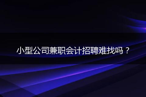 小型公司兼職會計招聘難找嗎？