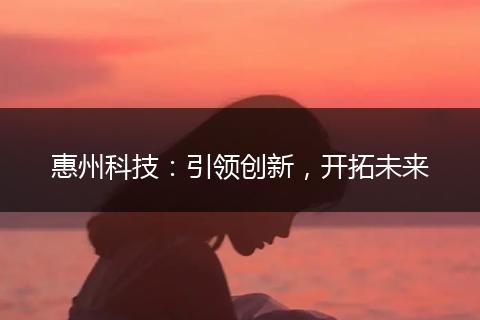 惠州科技：引領(lǐng)創(chuàng)新，開拓未來