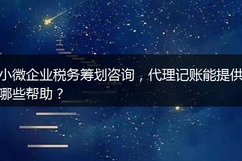 小微企業(yè)稅務(wù)籌劃咨詢，代理記賬能提供哪些幫助？