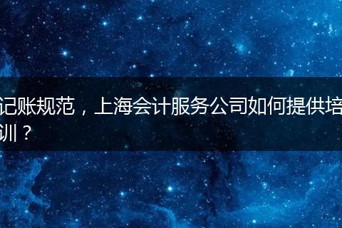 記賬規(guī)范，上海會(huì)計(jì)服務(wù)公司如何提供培訓(xùn)？