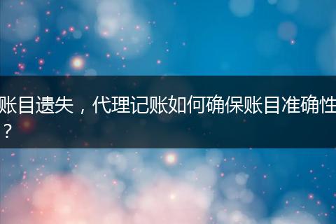 賬目遺失，代理記賬如何確保賬目準(zhǔn)確性？