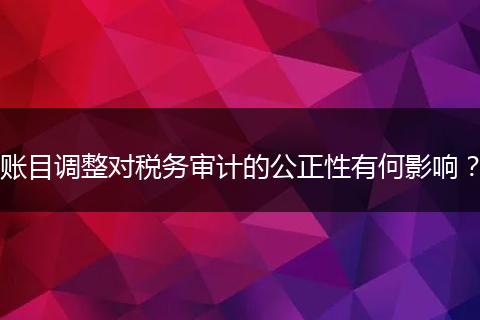 賬目調(diào)整對(duì)稅務(wù)審計(jì)的公正性有何影響？