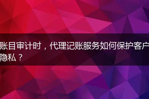 賬目審計(jì)時(shí)，代理記賬服務(wù)如何保護(hù)客戶隱私？