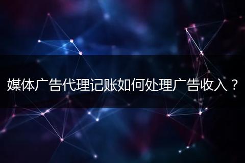媒體廣告代理記賬如何處理廣告收入？