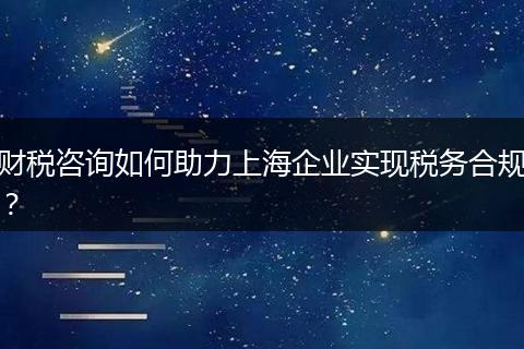 財(cái)稅咨詢?nèi)绾沃ι虾Ｆ髽I(yè)實(shí)現(xiàn)稅務(wù)合規(guī)？