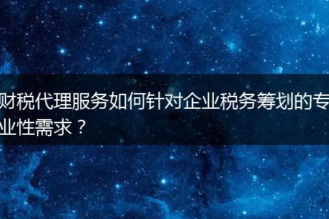 財稅代理服務如何針對企業(yè)稅務籌劃的專業(yè)性需求？