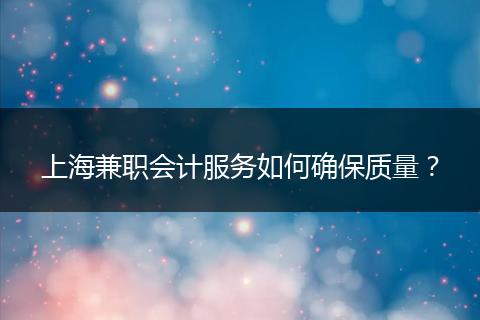 上海兼職會計(jì)服務(wù)如何確保質(zhì)量？