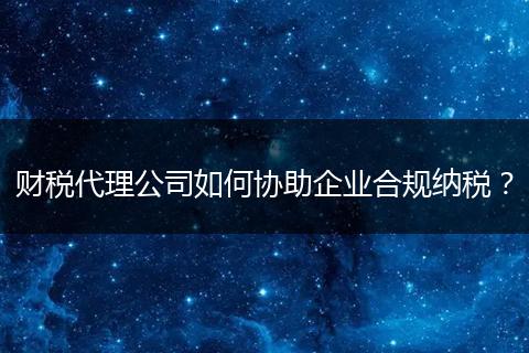 財稅代理公司如何協(xié)助企業(yè)合規(guī)納稅？