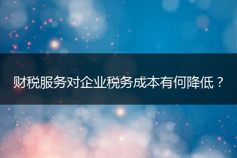 財稅服務(wù)對企業(yè)稅務(wù)成本有何降低？