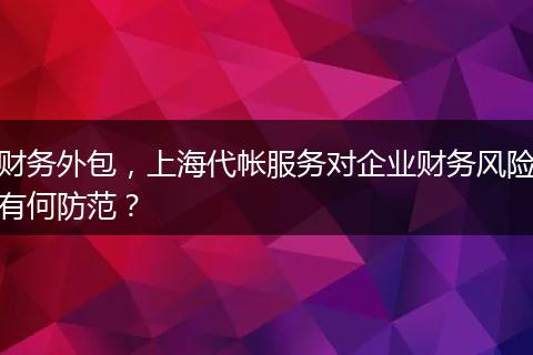 財(cái)務(wù)外包，上海代帳服務(wù)對(duì)企業(yè)財(cái)務(wù)風(fēng)險(xiǎn)有何防范？