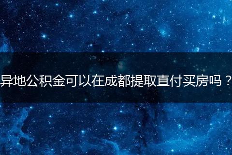 異地公積金可以在成都提取直付買房嗎？