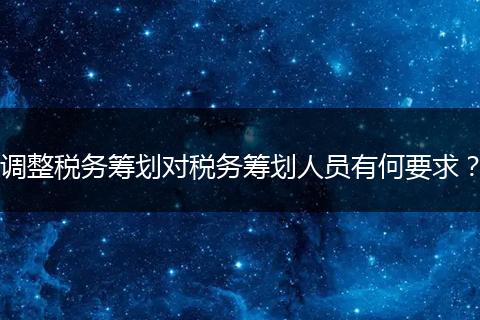 調(diào)整稅務(wù)籌劃對(duì)稅務(wù)籌劃人員有何要求？