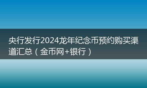 央行發(fā)行2024龍年紀(jì)念幣預(yù)約購買渠道匯總（金幣網(wǎng)+銀行）