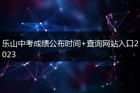 樂山中考成績公布時間+查詢網(wǎng)站入口2023