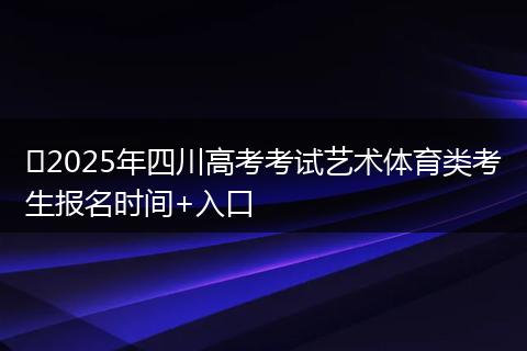 ?2025年四川高考考試藝術(shù)體育類考生報(bào)名時(shí)間+入口