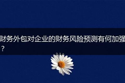 財(cái)務(wù)外包對(duì)企業(yè)的財(cái)務(wù)風(fēng)險(xiǎn)預(yù)測(cè)有何加強(qiáng)？