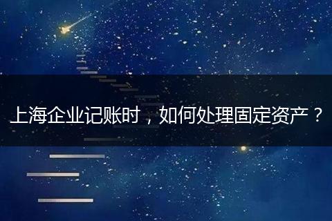 上海企業(yè)記賬時，如何處理固定資產(chǎn)？