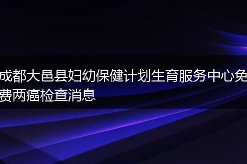 成都大邑縣婦幼保健計(jì)劃生育服務(wù)中心免費(fèi)兩癌檢查消息
