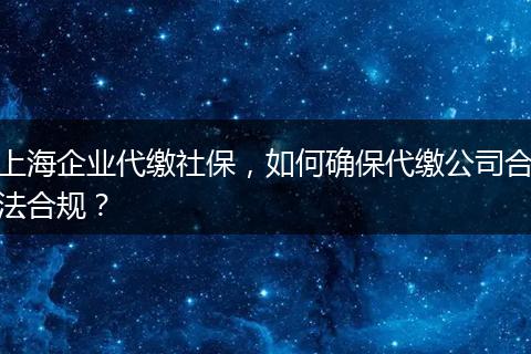 上海企業(yè)代繳社保，如何確保代繳公司合法合規(guī)？