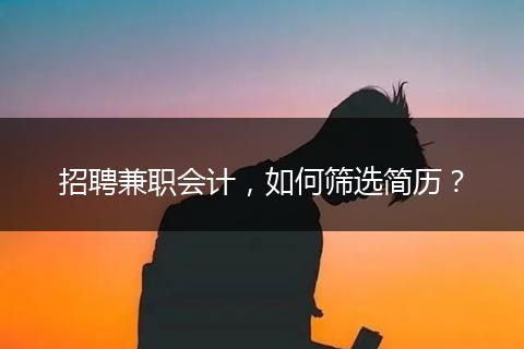 招聘兼職會計，如何篩選簡歷？