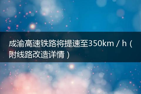成渝高速鐵路將提速至350km／h（附線路改造詳情）