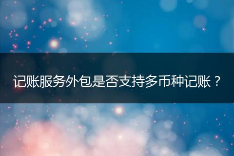 記賬服務(wù)外包是否支持多幣種記賬？