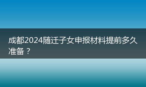成都2024隨遷子女申報(bào)材料提前多久準(zhǔn)備？