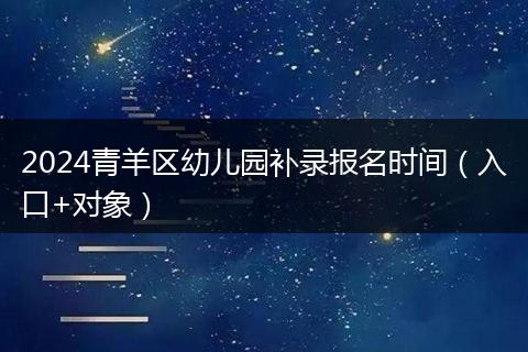 2024青羊區(qū)幼兒園補(bǔ)錄報(bào)名時間（入口+對象）