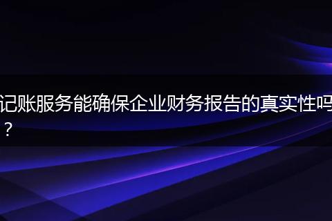 記賬服務(wù)能確保企業(yè)財(cái)務(wù)報(bào)告的真實(shí)性嗎？