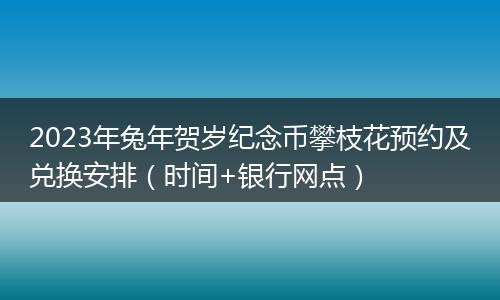 2023年兔年賀歲紀(jì)念幣攀枝花預(yù)約及兌換安排（時(shí)間+銀行網(wǎng)點(diǎn)）
