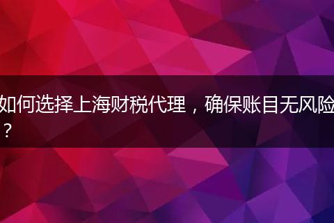 如何選擇上海財稅代理，確保賬目無風(fēng)險？