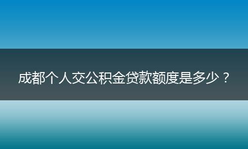成都個人交公積金貸款額度是多少？