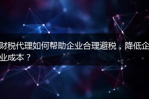 財(cái)稅代理如何幫助企業(yè)合理避稅，降低企業(yè)成本？