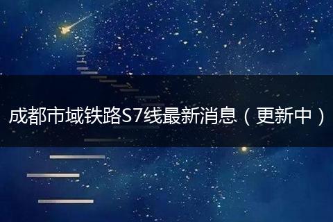 成都市域鐵路S7線最新消息（更新中）