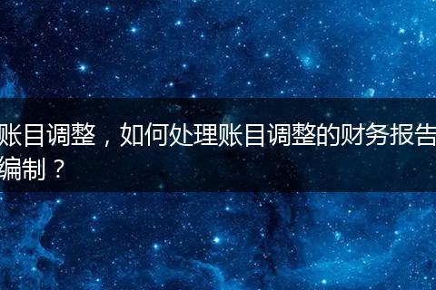 賬目調(diào)整，如何處理賬目調(diào)整的財(cái)務(wù)報(bào)告編制？