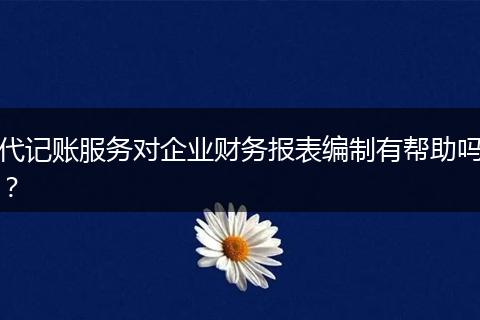 代記賬服務對企業(yè)財務報表編制有幫助嗎？