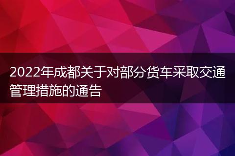 2022年成都關(guān)于對(duì)部分貨車采取交通管理措施的通告