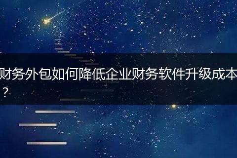 財(cái)務(wù)外包如何降低企業(yè)財(cái)務(wù)軟件升級(jí)成本？